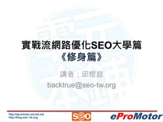 實戰流網路優化SEO大學篇 
http://epromotor.pixnet.net 
http://blog.seo-tw.org 
eProMotor 
《修身篇》 
講者：邱煜庭 
backtrue@seo-tw.org 
 
