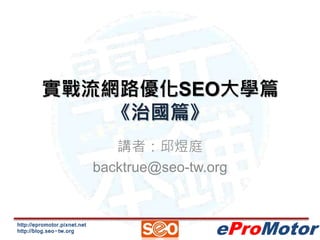 實戰流網路優化SEO大學篇 
http://epromotor.pixnet.net 
http://blog.seo-tw.org 
eProMotor 
《治國篇》 
講者：邱煜庭 
backtrue@seo-tw.org 
 