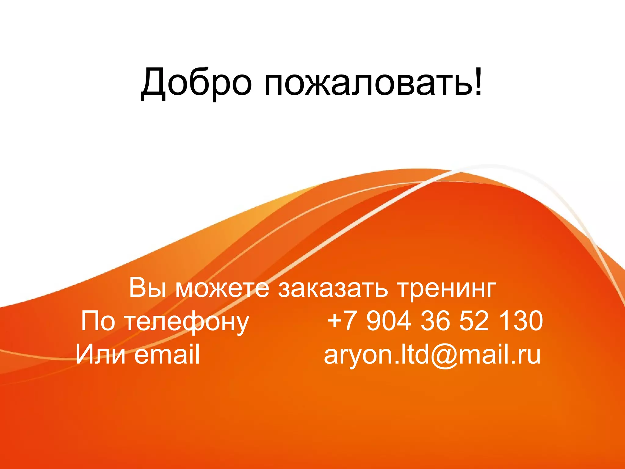 Добро пожаловать! 
Вы можете заказать тренинг 
По телефону +7 904 36 52 130 
Или email aryon.ltd@mail.ru 
 