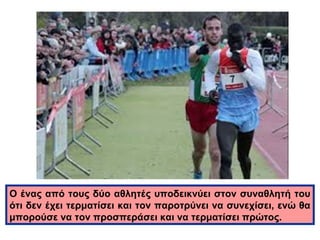Ο ένας από τους δύο αθλητές υποδεικνύει στον συναθλητή του 
ότι δεν έχει τερματίσει και τον παροτρύνει να συνεχίσει, ενώ θα 
μπορούσε να τον προσπεράσει και να τερματίσει πρώτος. 
 