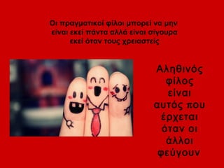 Οι πραγματικοί φίλοι μπορεί να μην 
είναι εκεί πάντα αλλά είναι σίγουρα 
εκεί όταν τους χρειαστείς 
Αληθινός 
φίλος 
είναι 
αυτός που 
έρχεται 
όταν οι 
άλλοι 
φεύγουν 
 