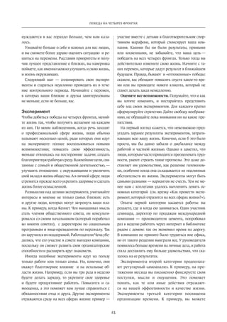 Победа на четырех фронтах 
41 
нуждаются в вас гораздо больше, чем вам каза­лось. 
Узнавайте больше о себе и важных для вас людях, 
и вы сможете более здраво оценить ситуацию и ре­шиться 
на перемены. Расставив приоритеты и полу­чив 
лучшее представление о близких, вы наверняка 
поймете, как именно можно улучшить и свою жизнь, 
и жизнь окружающих. 
Следующий шаг — спланировать свои экспери­менты 
и стараться неуклонно проводить их в тече­ние 
контрольного периода. Начинайте с перемен, 
в которых ваши близкие и друзья заинтересованы 
не меньше, если не больше, вас. 
Эксперимент 
Чтобы добиться победы на четырех фронтах, меняй­те 
жизнь так, чтобы получить желаемое на каждом 
из них. По моим ­наблюдени­ям, 
когда речь заходит 
о профессиональной сфере жизни, люди обычно 
называют несколько целей, ради которых они идут 
на эксперимент: полнее воспользоваться новыми 
возможностями; повысить свою эффективность, 
меньше отвлекаясь на посторонние задачи; соз­дать 
благоприятную рабочую среду. Важнейшие цели, свя­занные 
с семьей и общественной деятельностью­, 
— 
улучшить отношения с окружающими и увеличить 
свой вклад в жизнь общества. А в личной сфере люди 
стремятся прежде всего укрепить здоровье и сделать 
жизнь более осмысленной. 
Размышляя над целями эксперимента, учитывайте 
интересы и мнение не только самых близких: есть 
и другие люди, которых могут затронуть ваши пла­ны. 
К примеру, когда Кеннет Чен вынашивал мысль 
стать членом общественного совета, он консульти­ровался 
со своим начальником (который поработал 
во многих советах), с директором по социальным 
программам и вице-президентом по персоналу. Так 
он заручился их поддержкой. Работодатели Чена убе­дились, 
что его участие в совете выгодно компании, 
поскольку он сможет развить свои организаторс­кие 
способности и расширить круг знакомств. 
Иногда подобные эксперименты идут на пользу 
только работе или только семье. Но, конечно, они 
окажут благотворное влияние и на ­ос­тальные 
об­ласти 
жизни. Например, если вы три раза в неделю 
будете делать зарядку, то укрепите свое здоровье 
и будете продуктивнее работать. Повысится и са­мооценка, 
а это поможет вам лучше справляться с 
обязанностями отца и друга. Другие эксперименты 
отражаются сразу на всех сферах жизни: пример — 
участие вместе­с 
детьми в благотворительном спор­тивном 
марафоне, который спонсирует ваша ком­пания. 
Какими бы ни были результаты, прямыми 
или косвенными, не забывайте, что ваша цель — 
победить на всех четырех фронтах. Только тогда вы 
дейст­вительно 
измените свою жизнь. Начните с та­ких 
перемен, которые дадут результат в ближайшем 
будущем. Правда, бывают и «отложенные» победы: 
скажем, ваc обещают повысить спустя какое-то вре­мя 
или вы приводите нового клиента, который не 
станет делать заказ немедленно. 
Оцените все возможности. Подумайте, что и как 
вы хотите изменить, и постарайтесь представить 
себе ход своих экспериментов. Для каждого кратко 
сформулируйте стратегию. Дайте свободу воображе­нию, 
не обращайте пока внимания ни на какие пре­пятствия. 
На первый взгляд кажется, что невозможно пред­угадать 
заранее результаты экспериментов, затраги­вающих 
всю вашу жизнь. Конечно, если б это было 
просто, мы бы давно забыли о дисбалансе между 
работой и частной жизнью. Однако я заметил, что 
люди, которым часто приходится преодолевать труд­ности, 
умеют строить такие прогнозы. Это даже до­ставляет 
им удовольствие, как решение головолом­ки, 
особенно когда она складывается из подлинных 
обстоятельств их жизни. Эксперименты могут быть 
самыми разными — вариантов не счесть. Тем не ме­нее 
нам с коллегами удалось вычленить девять ос­новных 
категорий (см. врезку «Как провести экспе­римент, 
который отразится на всех сферах жизни?»). 
Опыты первой категории касаются работы: вы 
решаете, где и когда ею заниматься. Один участник 
семинара, директор по продажам международной 
компании — производителя цемента, попробовал 
раз в неделю работать через интернет в библиотеке 
рядом с домом: так он экономил время на дорогу. 
В компании не принято было трудиться вне офиса, 
но от такого решения выиграли все. У руководителя 
появилось больше времени на личные дела, и работа 
стала доставлять ему больше удовольствия, что ска­залось 
на ее результатах. 
Эксперименты второй категории предполага­ют 
регулярный самоанализ. К примеру, на про­тяжении 
месяца вы письменно фиксируете свои 
поступки, мысли и ощущения. Это поможет 
понять, как те или иные действия отражают­ся 
на вашей эффективности и качестве жизни. 
Эксперименты третьей категории посвящены 
организации времени. К примеру, вы можете 
 