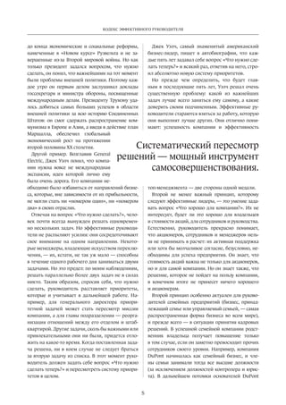 Кодекс эффективного руководителя 
Систематический пересмотр 
решений — мощный инструмент 
5 
до конца экономические и социальные реформы, 
намеченные в «Новом курсе» Рузвельта и не за­вершенные 
из-за Второй мировой войны. Но как 
только президент задался вопросом, что нужно 
сделать, он понял, что важнейшими на тот момент 
были проблемы внешней политики. Поэтому каж­дое 
утро он первым делом заслушивал доклады 
госсекретаря и министра обороны, пос­вященные 
международным делам. Президенту Трумэну уда­лось 
добиться самых больших успехов в области 
внешней политики за всю историю Соединенных 
Штатов: он смог сдержать распространение ком­мунизма 
в Европе и Азии, а введя в действие план 
Маршалла, обеспечил глобальный 
экономический рост на протяжении 
второй половины ХХ столетия. 
Другой пример. Возглавив General 
Electric, Джек Уэлч понял, что компа­нии 
нужна вовсе не международная 
экспансия, идея которой лично ему 
была очень дорога. Его компании не­обходимо 
было избавиться от направлений бизне­са, 
которые, вне зависимости от их прибыльности, 
не могли стать ни «номером один», ни «номером 
два» в своих отраслях. 
Отвечая на вопрос «Что нужно сделать?», чело­век 
почти всегда вынужден решать одновремен­но 
нескольких задач. Но эффективные руководи­тели 
не распыляют усилия: они сосредоточивают 
свое внимание на одном направлении. Некото­рые 
менеджеры, владеющие искусством переклю­чения, 
— их, кстати, не так уж мало — способны 
в течение одного рабочего дня заниматься двумя 
задачами. Но это предел: по моим наблюдениям, 
решать параллельно более двух задач не в силах 
никто. Таким образом, спросив себя, что нужно 
сделать, руководитель расставляет приоритеты, 
которые и учитывает в дальнейшей работе. На­пример, 
для генерального директора приори­тетной 
задачей может стать пересмотр миссии 
компании, а для главы подразделения — реорга­низация 
отношений между его отделом и штаб- 
квартирой. Другие задачи, сколь бы важными или 
привлекательными они ни были, придется отло­жить 
на какое-то время. Когда поставленная зада­ча 
решена, ни в коем случае не следует браться 
за вторую задачу из списка. В этот момент руко­водитель 
должен задать себе вопрос «Что нужно 
сделать теперь?» и пересмотреть систему приори­тетов 
в целом. 
Джек Уэлч, самый знаменитый американский 
бизнес-лидер, пишет в автобиографии, что каж­дые 
пять лет задавал себе вопрос «Что нужно сде­лать 
теперь?» и всякий раз, ответив на него, стро­ил 
абсолютно новую систему приоритетов. 
Но прежде чем определить, что будет глав­ным 
в последующие пять лет, Уэлч решал очень 
сущест­венную 
проблему: какой из важнейших 
задач лучше всего заняться ему самому, а какие 
доверить своим подчиненным. Эффективные ру­ководители 
стараются взяться за работу, которую 
они выполнят лучше других. Они отлично пони­мают: 
успешность компании и эффективность 
самосовершенствования. 
топ-менеджмента — две стороны одной медали. 
Второй не менее важный принцип, которому 
следуют эффективные лидеры, — это умение зада­вать 
вопрос «Что хорошо для компании?». Их не 
интересует, будет ли это хорошо для владельцев 
и стоимости акций, для сотрудников и руководства. 
Естественно, руководитель прекрасно понимает, 
что акционеров, сотрудников и менеджеров нель­зя 
не принимать в расчет: их активная поддержка 
или хотя бы молчаливое согласие, безусловно, не­обходимы 
для успеха предприятия. Он знает, что 
стоимость акций важна не только для акционеров, 
но и для самой компании. Но он знает также, что 
решение, которое не пойдет на пользу компании, 
в конечном итоге не принесет ничего хорошего 
и акционерам. 
Второй принцип особенно актуален для руково­дителей 
семейных предприятий (бизнес, принад­лежащий 
семье или управляемый семьей, — самая 
распространенная форма бизнеса во всем мире), 
и прежде всего — в ситуации принятия кадровых 
решений. В успешной семейной компании родст­венник 
владельца получает повышение только 
в том случае, если он заметно превосходит прочих 
сотрудников своего уровня. Например, компания 
DuPont начиналась как семейный бизнес, и чле­ны 
семьи занимали тогда все высшие должности 
(за исключением должностей контролера и юрис­та). 
В дальнейшем потомки основателей DuPont 
 