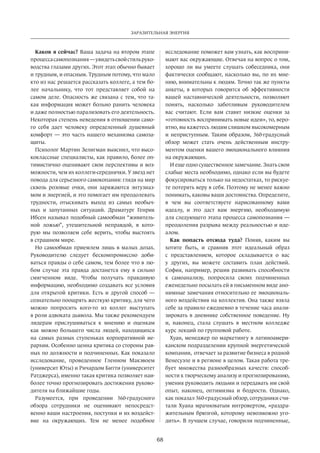 Заразительная энергия 
68 
Каков я сейчас? Ваша задача на втором этапе 
процесса самопознания — увидеть свой стиль руко­водства 
глазами других. Этот этап обычно бывает 
и трудным, и опасным. Трудным потому, что мало 
кто из нас решается рассказать коллеге, а тем бо­лее 
начальнику, что тот представляет собой на 
самом деле. Опасность же связана с тем, что та­кая 
информация может больно ранить человека 
и даже полностью парализовать его деятельность. 
Некоторая степень неведения в отношении само­го 
себя дает человеку определенный душевный 
комфорт — это часть нашего механизма самоза­щиты. 
Психолог Мартин Зелигман выяснил, что высо­коклассные 
специалисты, как правило, более оп­тимистично 
оценивают свои перспективы и воз­можности, 
чем их коллеги-середнячки. У звезд нет 
повода для серьезного самокопания: глядя на мир 
сквозь розовые очки, они заряжаются энтузиаз­мом 
и энергией, и это помогает им преодолевать 
трудности, отыскивать выход из самых необыч­ных 
и запутанных ситуаций. Драматург Генрик 
Ибсен называл подобный самообман “живитель­ной 
ложью”, утешительной неправдой, в кото­рую 
мы позволяем себе верить, чтобы выстоять 
в страшном мире. 
Но самообман приемлем лишь в малых дозах. 
Руководителю следует бескомпромиссно доби­ваться 
правды о себе самом, тем более что в лю­бом 
случае эта правда достанется ему в сильно 
смягченном виде. Чтобы получать правдивую 
информацию, необходимо создавать все условия 
для открытой критики. Есть и другой способ — 
сознательно поощрять жесткую критику, для чего 
можно попросить кого-то из коллег выступать 
в роли адвоката дьявола. Мы также рекомендуем 
лидерам прислушиваться к мнению и оценкам 
как можно большего числа людей, находящихся 
на самых разных ступеньках корпоративной ие­рархии. 
Особенно ценна критика со стороны рав­ных 
по должности и подчиненных. Как показало 
исследование, проведенное Гленном Макэвоем 
(университ Юты) и Ричардом Битти (университет 
Ратджерса), именно такая критика позволяет наи­более 
точно прог­нозировать 
достижения руково­дителя 
на ближайшие годы. 
Разумеется, при проведении 360-градусного 
обзора сотрудники не оценивают непосредст­венно 
ваши настроения, поступки и их воздейст­вие 
на окружающих. Тем не менее подобное 
исследование­поможет 
вам узнать, как восприни­мают 
вас окружающие. Отвечая на вопрос о том, 
хорошо ли вы умеете слушать собеседника, они 
фактически сообщают, насколько вы, по их мне­нию, 
внимательны к людям. Точно так же пункты 
анкеты, в которых говорится об эффективности 
вашей наставнической деятельности, позволяют 
понять, насколько заботливым руководителем 
вас считают. Если вам ставят низкие оценки за 
«готовность воспринимать новые идеи», то, веро­ятно, 
вы кажетесь людям слишком высокомерным 
и неприступным. Таким образом, 360-градусный 
обзор может стать очень действенным инстру­ментом 
оценки вашего эмоционального влияния 
на окружающих. 
И еще одно существенное замечание. Знать свои 
слабые места необходимо, однако если вы будете 
фокусироваться только на недостатках, то рискуе­те 
потерять веру в себя. Поэтому не менее важно 
понимать, каковы ваши достоинства. Определите, 
в чем вы соответствуете нарисованному вами 
идеа­лу, 
и это даст вам энергию, необходимую 
для следую­щего 
этапа процесса самопознания — 
прео­доления 
разрыва между реальностью и иде­алом. 
Как попасть отсюда туда? Поняв, каким вы 
хотите быть, и сравнив этот идеальный образ 
с представлением, которое складывается о вас 
у других, вы можете составить план действий. 
София, например, решив развивать способности 
к самоанализу, попросила своих подчиненных 
еженедельно посылать ей в письменном виде ано­нимные 
замечания относительно ее эмоциональ­ного 
воздействия на коллектив. Она также взяла 
себе за правило ежедневно в течение часа анали­зировать 
в дневнике собственное поведение. Ну 
и, наконец, стала слушать в местном колледже 
курс лекций по групповой работе. 
Хуан, менеджер по маркетингу в латиноамери­канском 
подразделении крупной энергетической 
компании, отвечает за развитие бизнеса в родной 
Венесуэле и в регионе в целом. Такая работа тре­бует 
множества разнообразных качеств: способ­ности 
к творческому анализу и прогнозированию, 
умения руководить людьми и передавать им свой 
опыт, наконец, оптимизма и бодрости. Однако, 
как показал 360-градусный обзор, сотрудники счи­тали 
Хуана мрачноватым интровертом, «раздра­жительным 
брюзгой, которому невозможно уго­дить 
». В лучшем случае, говорили подчиненные, 
 