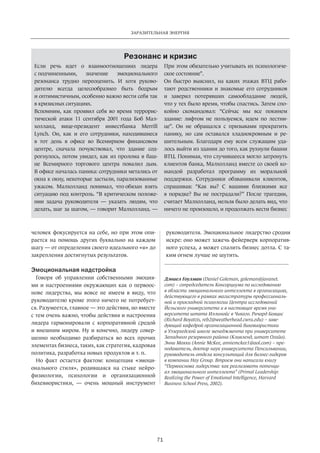Заразительная энергия 
Резонанс и кризис 
71 
человек­фокусируется 
на себе, но при этом опи­рается 
на помощь других буквально на каждом 
шагу — от определения своего идеального «я» до 
закреп­ления 
достигнутых результатов. 
Эмоциональная надстройка 
Говоря об управлении собственными эмоция­ми 
и настроениями окружающих как о первоос­нове 
лидерства, мы вовсе не имеем в виду, что 
руководителю­кроме 
этого ничего не потребует­ся. 
Разумеется, главное — это действия, но вместе 
с тем очень важно, чтобы действия и настроения 
лидера гармонировали с корпоративной средой 
и внеш­ним 
миром. Ну и конечно, лидеру совер­шенно 
необходимо разбираться во всех прочих 
элементах бизнеса, таких, как стратегия, кадровая 
политика, разработка новых продуктов и т. п. 
Но факт остается фактом: концепция «эмоци­онального 
стиля», родившаяся на стыке нейро­физиологии, 
психологии и организационной 
бихевиорис­тики, 
— очень мощный инструмент 
руководителя. Эмоциональное лидерство сродни 
искре: оно может зажечь фейерверк корпоратив­ного 
успеха, а может спалить бизнес дотла. С та­ким 
огнем лучше не шутить. 
Если речь идет о взаимоотношениях лидера 
с подчиненными, значение эмоционального 
резонанса трудно переоценить. И хотя руково­дителю 
всегда целесообразнео быть бодрым 
и оптимис­тичным, 
особенно важно вести себя так 
в кризисных ситуациях. 
Вспомним, как проявил себя во время террорис­тической 
атаки 11 сентября 2001 года Боб Мал­холланд, 
вице-президент инвестбанка Merrill 
Lynch. Он, как и его сотрудники, находившиеся 
в тот день в офисе во Всемирном финансовом 
центре, сначала почувствовал, что здание сод­рогнулось, 
потом увидел, как из пролома в баш­не 
Всемирного торгового центра повалил дым. 
В офисе началась паника: сотрудники метались от 
окна к окну, некоторые застыли, парализованные 
ужасом. Малхолланд понимал, что обязан взять 
ситуацию под контроль. “В критическом положе­нии 
задача руководителя — указать людям, что 
делать, шаг за шагом, — говорит Малхолланд. — 
При этом обязательно учитывать их психологиче­ское 
состояние”. 
Он быстро выяснил, на каких этажах ВТЦ рабо­тают 
родственники и знакомые его сотрудников 
и заверил потерявших самообладание людей, 
что у тех было время, чтобы спастись. Затем спо­койно 
скомандовал: “Сейчас мы все покинем 
здание: лифтом не пользуемся, идем по лестни­це”. 
Он не обращался с призывами прекратить 
панику, но сам оставался хладнокровным и ре­шительным. 
Благодаря ему всем служащим уда­лось 
вый­ти 
из здания до того, как рухнули башни 
ВТЦ. Понимая, что случившееся могло затронуть 
клиентов банка, Малхолланд вместе со своей ко­мандой 
разработал программу их моральной 
поддержки. Сотрудники обзванивали клиентов, 
спрашивая: “Как вы? С вашими близкими все 
в порядке? Вы не пострадали?” После трагедии, 
считает Малхолланд, нельзя было делать вид, что 
ничего не произошло, и продолжать вести бизнес 
Дэниел Гоулман (Daniel Goleman, goleman@javanet. 
com) – сопредседатель Консорциума по исследованию 
в области эмоционального интеллекта в организациях, 
действующего в рамках магистратуры профессиональ­ной 
и прикладной психологии Центра исследований 
Йельского университета и в настоящее время уни­верситета 
штата Иллинойс в Чикаго. Ричард Бояцис 
(Richard Boyatzis, reb2@weatherhead.cwru.edu) – заве­дующий 
кафедрой организационной бихевиористики 
в Уэзерхедской школе менеджмента при университете 
Западного резервного района (Кливленд, штат Огайо). 
Энни Макки (Annie McKee, anniemckee1@aol.com) – пре­подаватель, 
доктор наук университета Пенсильвании, 
руководитель отдела консультаций для бизнес-лидеров 
в компании Hay Group. Втроем они написали книгу 
“Первооснова лидерства: как реализовать потенци­ал 
эмоционального интеллекта” (Primal Leadership: 
Realizing the Power of Emotional Intelligence, Harvard 
Business School Press, 2002). 
 