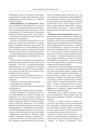 Кодекс эффективного руководителя 
8 
необходимых данных. Для решения этой пробле­мы 
руководитель должен точно определить, какая 
информация ему нужна, запросить ее и требовать 
ее предоставления. 
Концентрируйтесь на возможностях. Хоро­шие 
руководители концентрируются на возмож­ностях, 
а не на проблемах. Конечно, проблемы не 
песок, который можно замести под ковер, и с ними 
надо разбираться. Но важно помнить, что решение 
проблем не приносит результатов, а лишь позволя­ет 
предотвратить ущерб. Результаты приносит ис­пользование 
возможностей. 
Основным источником возможностей для эф­фективного 
лидера служат изменения, и главный 
вопрос, который он постоянно задает, звучит так: 
«Какие возможности для нашей компании возни­кают 
в результате данного изменения?» Особое 
внимание нужно уделять следующим ситуациям: 
• неожиданный успех или неудача в собственной 
компании, в конкурирующей компании или в от­расли; 
• различия между желаемыми и реальными по­казателями 
рынка, процесса, продукта или услуги 
(например, в XIX веке в целлюлозно-бумажной 
промышленности для производства бумажной 
массы использовалось лишь 10% каждого срублен­ного 
дерева, остальные 90% шли в отходы, и об их 
переработке никто не думал); 
• новшества в процессе, продукте или услуге — 
внутри компании или вне ее, в отрасли или за ее 
пределами; 
• изменения в структуре отрасли или рынка; 
• демографические изменения; 
• изменения менталитета, ценностей, восприятия 
или значимости; 
• появление новых знаний и новых технологий. 
Успешный руководитель внимательно следит за 
тем, чтобы проблемы не оттесняли на задний план 
возможности. Во многих компаниях принято на 
первой странице ежемесячного отчета перечислять 
ключевые проблемы. Между тем гораздо разумнее 
вначале обозначить возможности. На заседаниях 
проблемы должны обсуждаться лишь после того, как 
проанализированы и проработаны все возможнос­ти. 
В обратном порядке действуют только в том слу­чае, 
когда компания находится на грани катастрофы. 
Эффективные руководители поручают своим 
лучшим сотрудникам развивать возможности, а 
не решать проблемы. Для этого можно использо­вать, 
например, следующий метод. Раз в полгода 
каждого­менеджера 
просят подготовить два спи­ска: 
возможности компании и наиболее эффектив­ные 
сотрудники компании. Списки обсуждаются, и 
лучшие работники распределяются по ключевым 
направлениям. Кстати, такой порядок принят в 
отделах кадров крупных корпораций и госучреж­дений 
Японии. Этот подход — один из ключевых 
факторов, обеспечивающих успех японской эконо­мике. 
Проводите встречи продуктивно. Наиболее за­метным, 
влиятельным, а возможно, и наиболее эф­фективным 
лидером (из числа негосударственных 
деятелей) в США на протяжении Второй мировой 
войны и ряда послевоенных лет был не бизнесмен. 
Это был кардинал Фрэнсис Спеллман — архиепис­коп 
Нью-Йоркский и советник нескольких пре­зидентов 
Соединенных Штатов. Спеллман гово­рил, 
что ему удавалось побыть в одиночестве два 
раза в день: 25 минут во время утренней молитвы 
и столько же — во время вечерней. Все остальные 
часы кардинал находился на людях. Он начинал 
свой рабочий день, завтракая с членами одной ка­толической 
организации, и завершал его, ужиная 
в общест­ве 
представителей другой. 
Руководители чуть более свободны в своих дейст­виях, 
чем глава крупной католической епархии. 
Но любое исследование рабочего графика управ­ляющих 
со всей наглядностью демонстрирует, что 
даже менеджеры нижнего звена и сотрудники- 
специалис­ты 
проводят на разного рода встречах, 
в том числе с одним человеком, более половины 
своего рабочего времени (единственное исклю­чение 
— ведущие исследователи, но их очень не­много). 
И если руководитель хочет управлять 
эффективно, его общение с людьми должно быть 
работой, а не пустой болтовней. 
Менеджеру нужно заранее определить, какая 
встреча ему предстоит. Встречи разных типов тре­буют 
разной подготовки и приводят к разным ре­зультатам. 
Встреча, на которой готовится заявление или 
пресс-релиз. До ее начала кто-то из участников дол­жен 
приготовить черновой вариант документа. 
По завершении заседания заранее назначенный 
участник должен взять на себя ответственность 
за распространение окончательного текста. 
Встреча, на которой делается объявление — на­пример, 
об организационных изменениях. В этом 
случае следует сделать объявление и обсудить его. 
Встреча, на которой заслушивается чей-то 
 