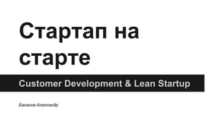 Стартап на 
старте 
Customer Development & Lean Startup 
Басанов Александр 
 