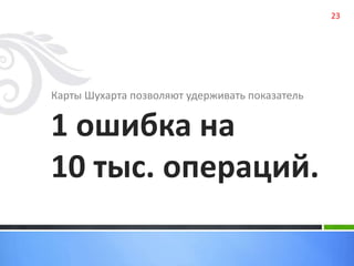 Карты Шухарта позволяют удерживать показатель 
1 ошибка на 
10 тыс. операций. 
23 
 