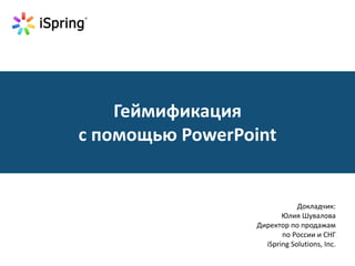 Геймификация 
с помощью PowerPoint 
Докладчик: 
Юлия Шувалова 
Директор по продажам 
по России и СНГ 
iSpring Solutions, Inc. 
 