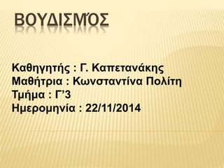ΒΟΥΔΙΣΜΌΣ 
Καθηγητής : Γ. Καπετανάκης 
Μαθήτρια : Κωνσταντίνα Πολίτη 
Τμήμα : Γ’3 
Ημερομηνία : 22/11/2014 
 