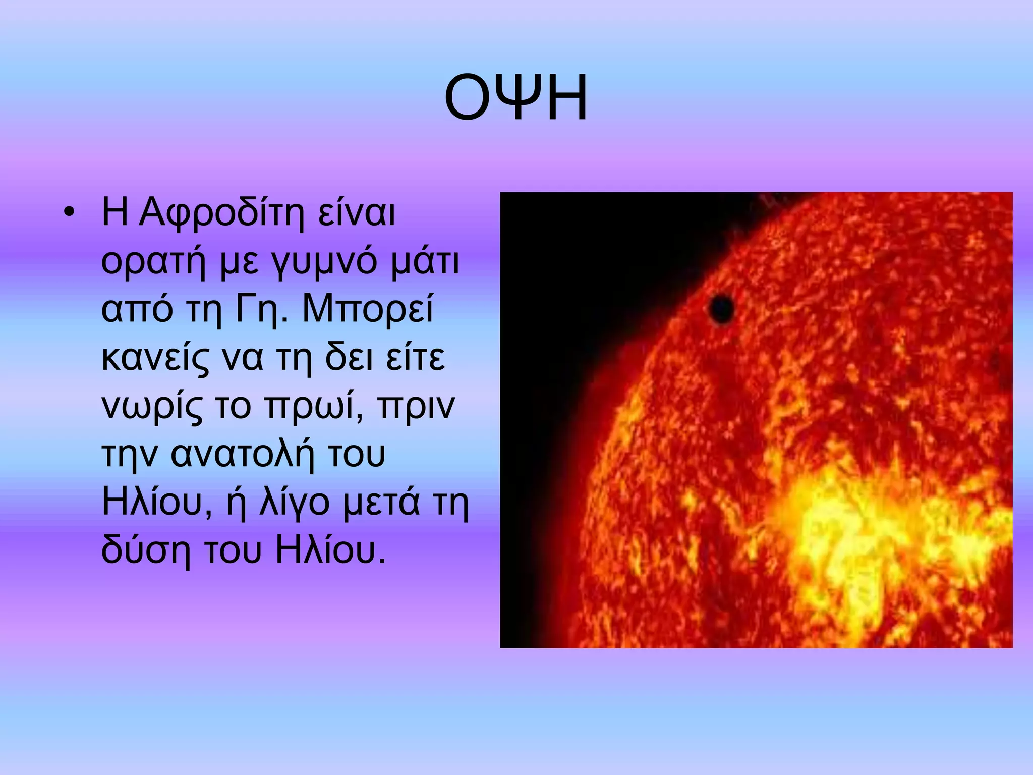 ΟΨΗ 
• Η Αφροδίτη είναι 
ορατή με γυμνό μάτι 
από τη Γη. Μπορεί 
κανείς να τη δει είτε 
νωρίς το πρωί, πριν 
την ανατολή του 
Ηλίου, ή λίγο μετά τη 
δύση του Ηλίου. 
 