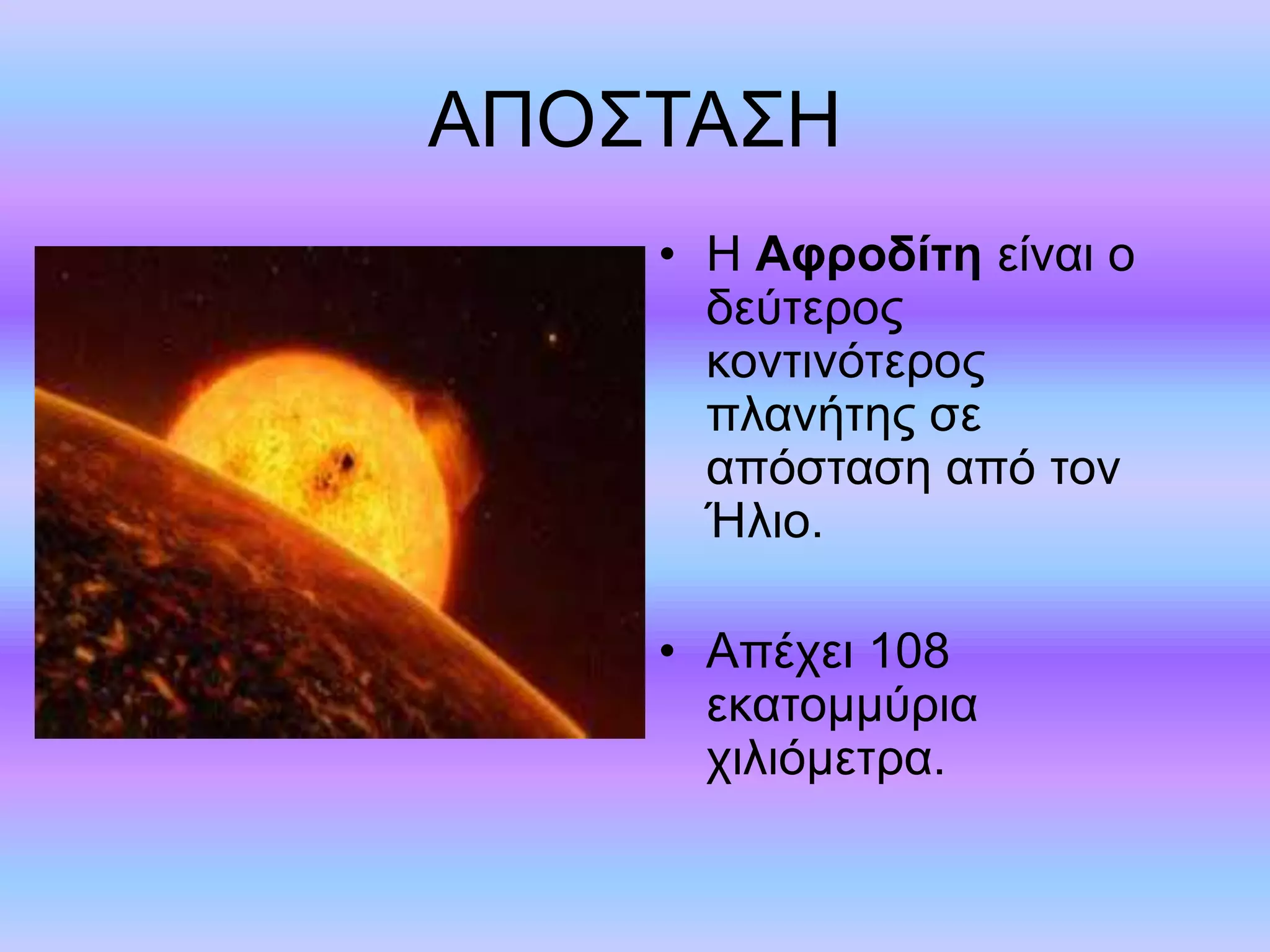 ΑΠΟΣΤΑΣΗ 
• Η Αφροδίτη είναι ο 
δεύτερος 
κοντινότερος 
πλανήτης σε 
απόσταση από τον 
Ήλιο. 
• Απέχει 108 
εκατομμύρια 
χιλιόμετρα. 
 