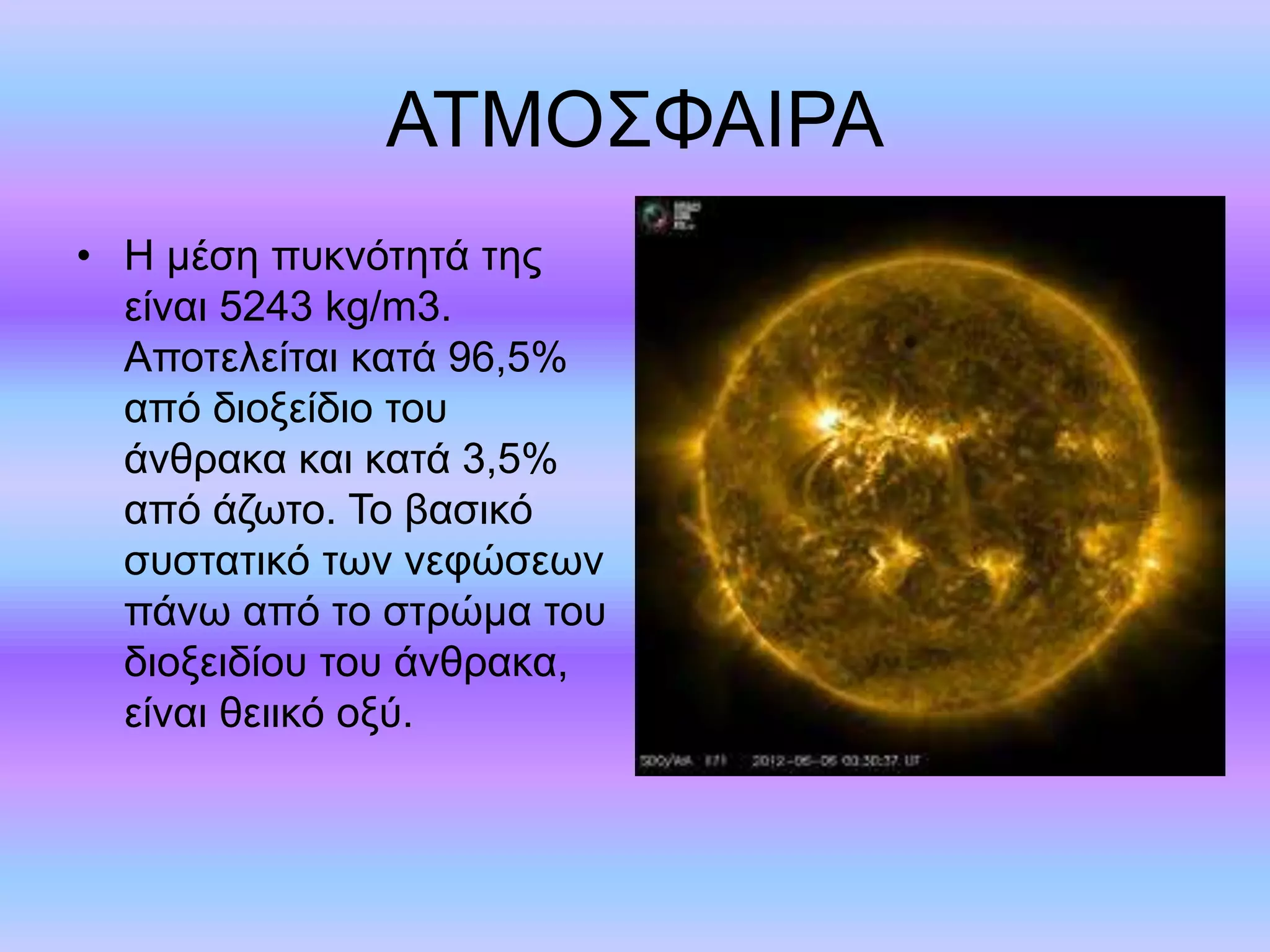 ΑΤΜΟΣΦΑΙΡΑ 
• Η μέση πυκνότητά της 
είναι 5243 kg/m3. 
Αποτελείται κατά 96,5% 
από διοξείδιο του 
άνθρακα και κατά 3,5% 
από άζωτο. Το βασικό 
συστατικό των νεφώσεων 
πάνω από το στρώμα του 
διοξειδίου του άνθρακα, 
είναι θειικό οξύ. 
 