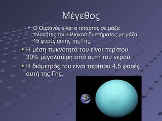 ΜΜέέγγεεθθοοςς 
 ΟΟ ΟΟυυρρααννόόςς εείίννααιι οο ττέέττααρρττοοςς σσεε μμάάζζαα 
ππλλααννήήττηηςς ττοουυ ΗΗλλιιαακκοούύ ΣΣυυσσττήήμμααττοοςς μμεε μμάάζζαα 
1155 φφοορρέέςς ααυυττήήςς ττηηςς ΓΓηηςς.. 
ΗΗ μμέέσσηη ππυυκκννόόττηηττάά ττοουυ εείίννααιι ππεερρίίπποουυ 
3300%% μμεεγγααλλύύττεερρηη ααππόό ααυυττήή ττοουυ ννεερροούύ.. 
ΗΗ δδιιάάμμεεττρρόόςς ττοουυ εείίννααιι ππεερρίίπποουυ 44,,55 φφοορρέέςς 
ααυυττήή ττηηςς ΓΓηηςς.. 
 