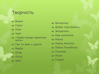 Творчість 
 Вовки 
 Горох 
 Указ 
 Чорт 
 «Треби всюди приятеля 
мати» 
 Пан та Іван у дорозі 
 Верба 
 Опир 
 Купці 
 овки 
 Вечорниці 
 Добре торгувалось 
 Засідатель 
 Над колискою 
 Наука 
 Павло Апостол 
 Павло Полуботок 
 Понизив 
 Пісня 
 Співом 
 