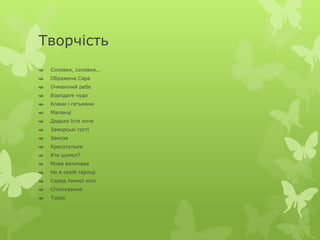 Творчість 
 Соловки, соловки... 
 Ображена Сара 
 Очманілий ребе 
 Бородате чудо 
 Клани і гетьмани 
 Маланці 
 Дядько їсти хоче 
 Заморські гості 
 Заноза 
 Красотульки 
 Кто шумєл? 
 Мова величава 
 Не в своїй тарілці 
 Серед темної ночі 
 Спілкування 
 Турок 
 