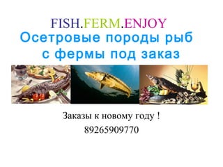 FISH.FERM.ENJOY 
Осетровые породы рыб 
с фермы под заказ 
Заказы к новому году ! 
89265909770 
 