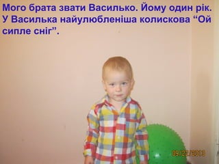 Мого брата звати Василько. Йому один рік. 
У Василька найулюбленіша колискова “Ой 
сипле сніг”. 
 