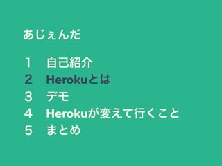 あじぇんだ 
１　自己紹介 
２　Herokuとは 
３　デモ 
４　Herokuが変えて行くこと 
５　まとめ 
 