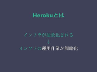 Herokuとは 
インフラが抽象化される 
↓ 
インフラの運用作業が簡略化 
 