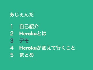あじぇんだ 
１　自己紹介 
２　Herokuとは 
３　デモ 
４　Herokuが変えて行くこと 
５　まとめ 
 
