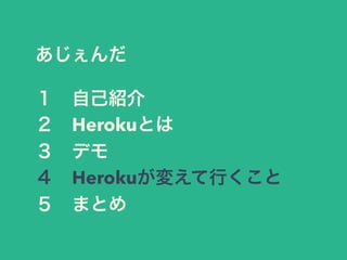 あじぇんだ 
１　自己紹介 
２　Herokuとは 
３　デモ 
４　Herokuが変えて行くこと 
５　まとめ 
 
