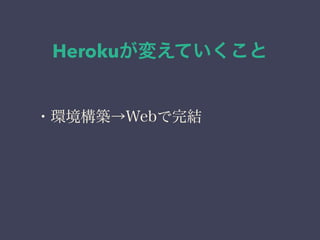Herokuが変えていくこと 
・環境構築→Webで完結 
 