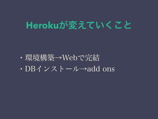 Herokuが変えていくこと 
・環境構築→Webで完結 
・DBインストール→add ons 
 