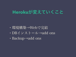 Herokuが変えていくこと 
・環境構築→Webで完結 
・DBインストール→add ons 
・Backup→add ons 
 