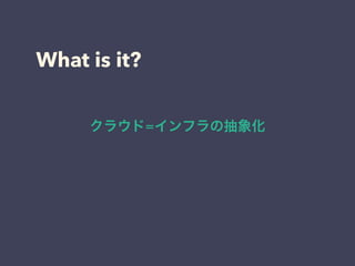 What is it? 
クラウド=インフラの抽象化 
 