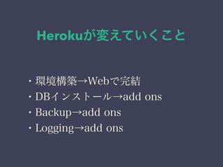 Herokuが変えていくこと 
・環境構築→Webで完結 
・DBインストール→add ons 
・Backup→add ons 
・Logging→add ons 
 