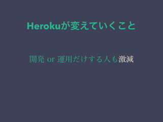 Herokuが変えていくこと 
開発 or 運用だけする人も激減 
 