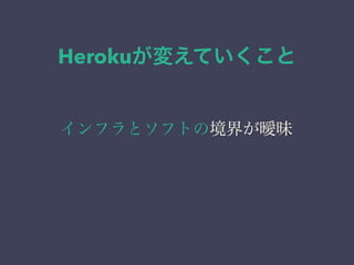 Herokuが変えていくこと 
インフラとソフトの境界が曖昧 
 