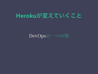Herokuが変えていくこと 
DevOpsの一つの形 
 