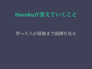 Herokuが変えていくこと 
作った人が最後まで面倒を見る 
 