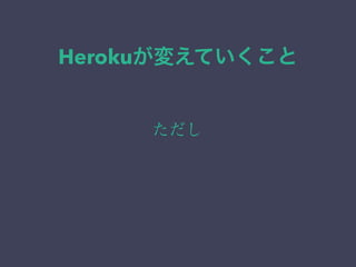 Herokuが変えていくこと 
ただし 
 