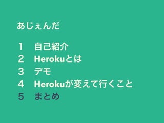 あじぇんだ 
１　自己紹介 
２　Herokuとは 
３　デモ 
４　Herokuが変えて行くこと 
５　まとめ 
 