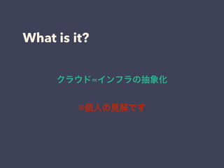 What is it? 
クラウド=インフラの抽象化 
※個人の見解です 
 
