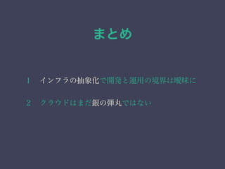 まとめ 
１　インフラの抽象化で開発と運用の境界は曖昧に 
２　クラウドはまだ銀の弾丸ではない 
 
