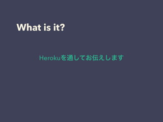 What is it? 
Herokuを通してお伝えします 
 