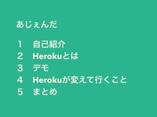 あじぇんだ 
１　自己紹介 
２　Herokuとは 
３　デモ 
４　Herokuが変えて行くこと 
５　まとめ 
 