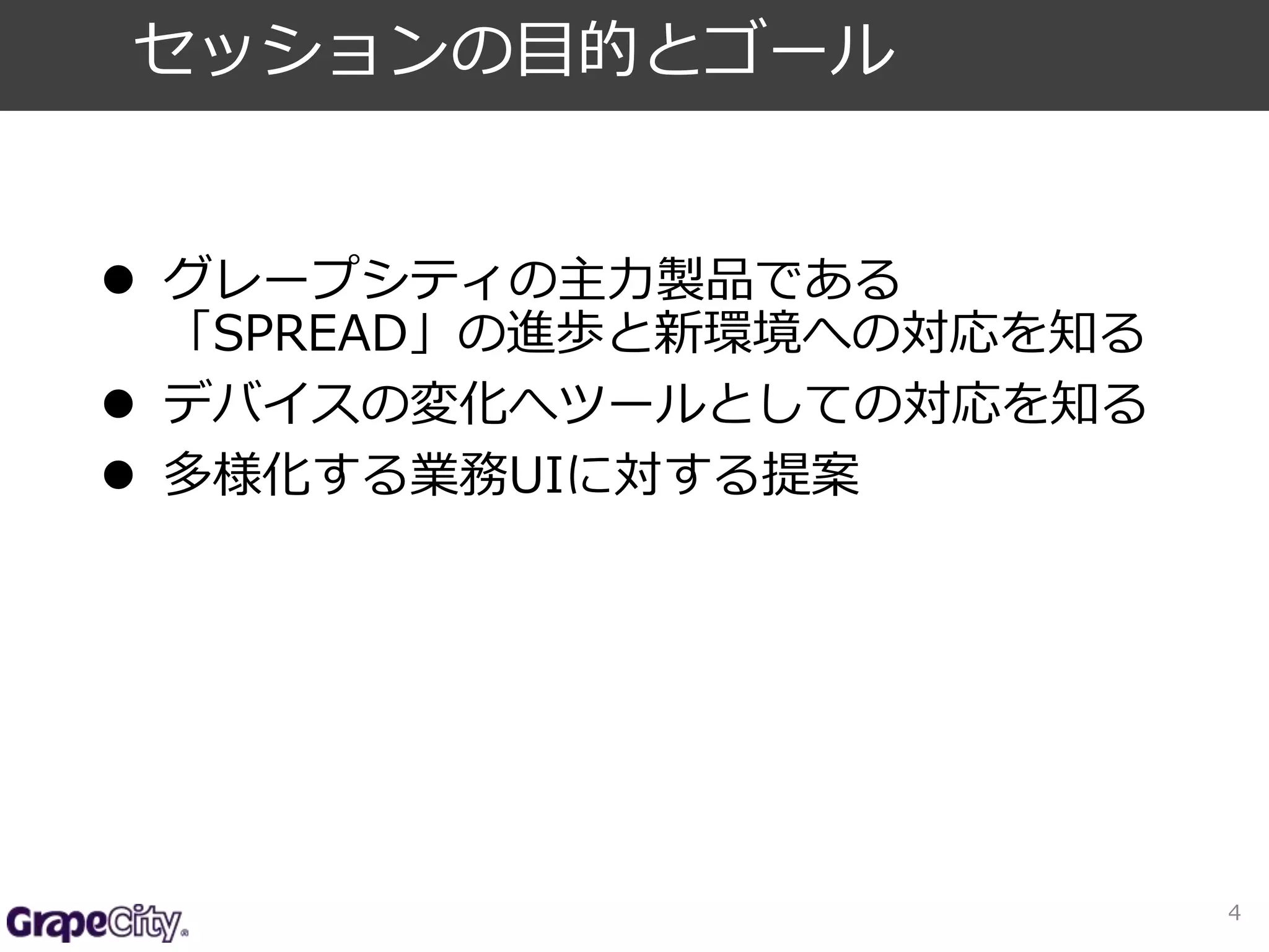  グレープシティの主力製品である 
「SPREAD」の進歩と新環境への対応を知る 
 デバイスの変化へツールとしての対応を知る 
 多様化する業務UIに対する提案 
4 
セッションの目的とゴール 
 