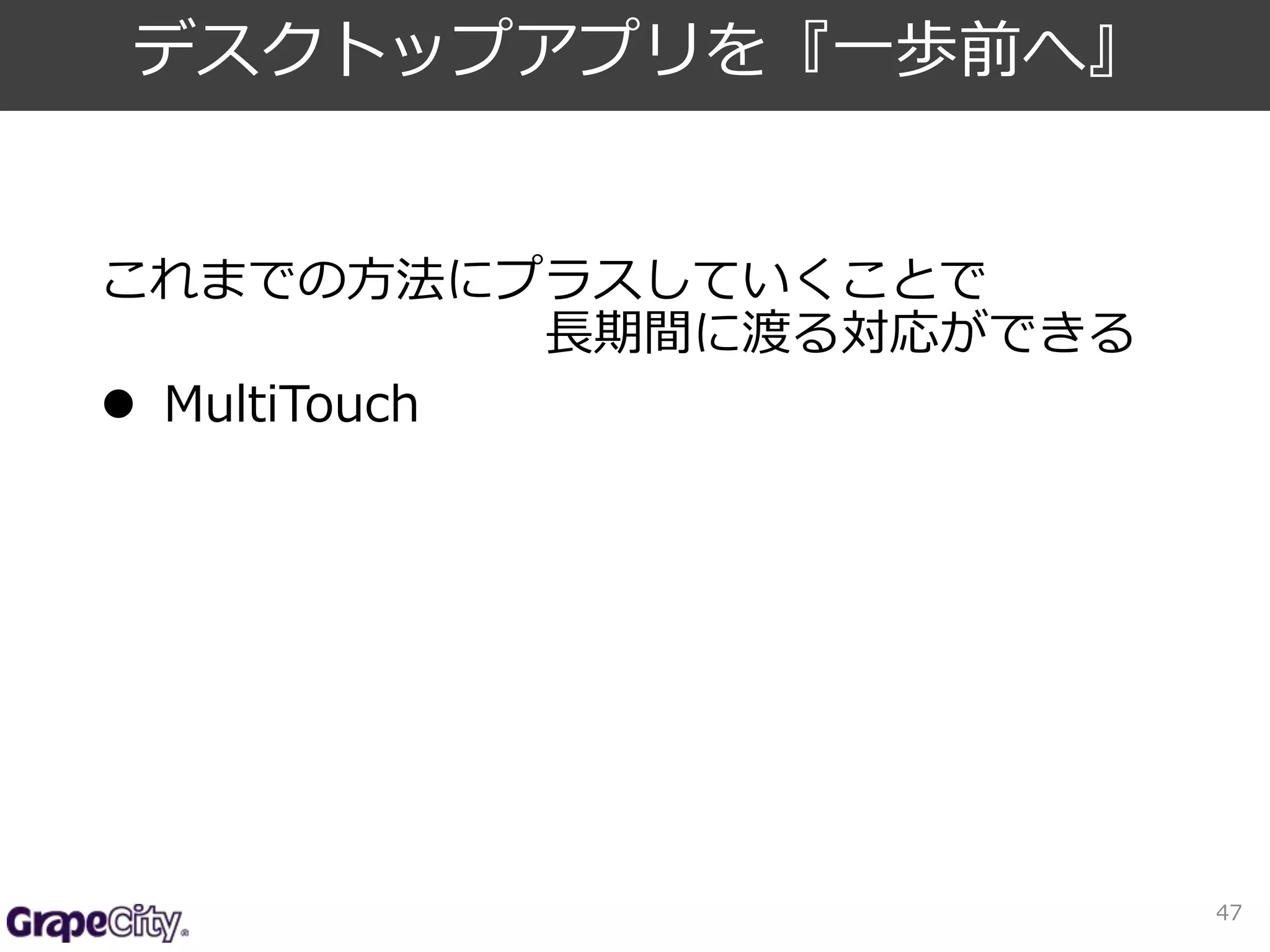 これまでの方法にプラスしていくことで 
長期間に渡る対応ができる 
 MultiTouch 
47 
デスクトップアプリを『一歩前へ』 
 