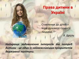 Права дитини в 
Україні 
Ставлення до дітей – 
міра духовної гідності 
людини. 
Я. Бриль 
Найкраще задоволення інтересів та потреб 
дитини - це один із найважливіших пріоритетів 
державної політики. 
 