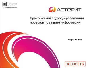 Практический подход к реализации 
проектов по защите информации 
Марат Хазиев 
#CODEIB 
13.11 Нижний Новгород 
 