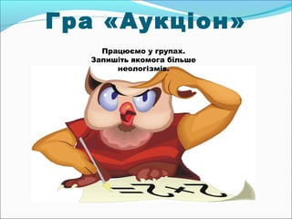 Гра «Аукціон» 
Працюємо у групах. 
Запишіть якомога більше 
неологізмів. 
 