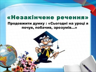 «Незакінчене речення» 
Продовжити думку : «Сьогодні на уроці я 
почув, побачив, зрозумів…» 
 