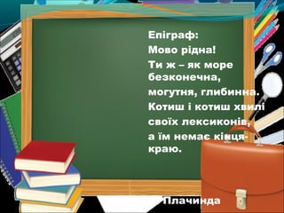 Епіграф: 
Мово рідна! 
Ти ж – як море 
безконечна, 
могутня, глибинна. 
Котиш і котиш хвилі 
своїх лексиконів, 
а їм немає кінця- 
краю. 
С. Плачинда 
 