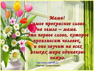 ММааммаа!! 
ССааммооее ппррееккрраассннооее ссллооввоо 
ннаа ззееммллее –– ммааммаа.. 
ЭЭттоо ппееррввооее ссллооввоо,, ккооттооррооее 
ппррооииззннооссиитт ччееллооввеекк,, 
ии оонноо ззввууччиитт ннаа ввссеехх 
яяззыыккаахх ммиирраа ооддииннааккооввоо 
ннеежжнноо.. 
http://www.deti-66.ru/ 
«Мастер презентаций» 
 