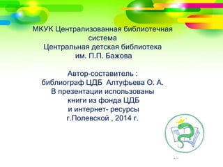 МКУК Централизованная библиотечная 
система 
Центральная детская библиотека 
им. П.П. Бажова 
Автор-составитель : 
библиограф ЦДБ Алтуфьева О. А. 
В презентации использованы 
книги из фонда ЦДБ 
и интернет- ресурсы 
г.Полевской , 2014 г. 
20 
